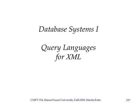 CMPT 354, Simon Fraser University, Fall 2008, Martin Ester 357 Database Systems I Query Languages for XML.
