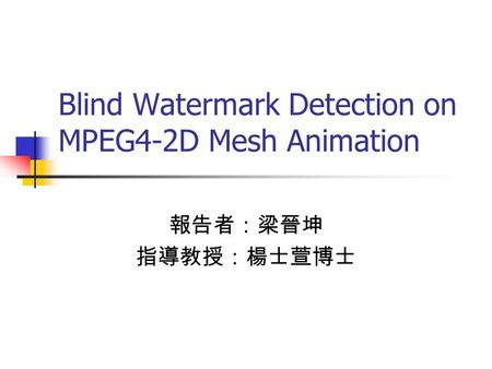 Blind Watermark Detection on MPEG4-2D Mesh Animation 報告者：梁晉坤 指導教授：楊士萱博士.