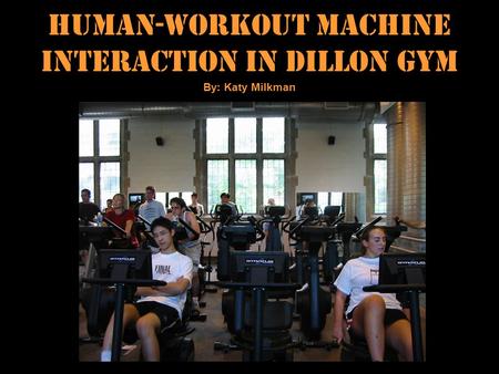 Human-Workout Machine Interaction In Dillon Gym By: Katy Milkman.