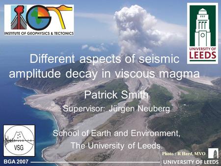 BGA 2007 Different aspects of seismic amplitude decay in viscous magma Patrick Smith Supervisor: Jürgen Neuberg School of Earth and Environment, The University.