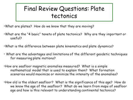 Final Review Questions: Plate tectonics What are plates? How do we know that they are moving? What are the “4 basic” tenets of plate tectonics? Why are.