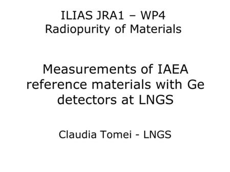 Measurements of IAEA reference materials with Ge detectors at LNGS Claudia Tomei - LNGS ILIAS JRA1 – WP4 Radiopurity of Materials.