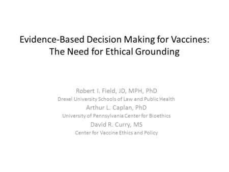 Evidence-Based Decision Making for Vaccines: The Need for Ethical Grounding Robert I. Field, JD, MPH, PhD Drexel University Schools of Law and Public Health.