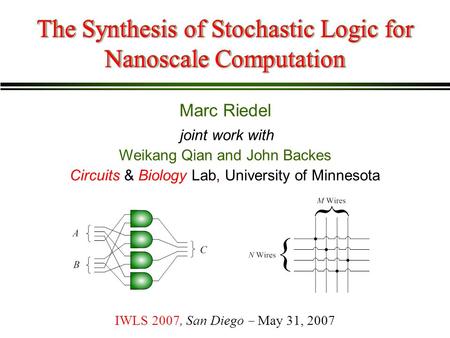 Marc Riedel The Synthesis of Stochastic Logic for Nanoscale Computation IWLS 2007, San Diego May 31, 2007 Weikang Qian and John Backes Circuits & Biology.