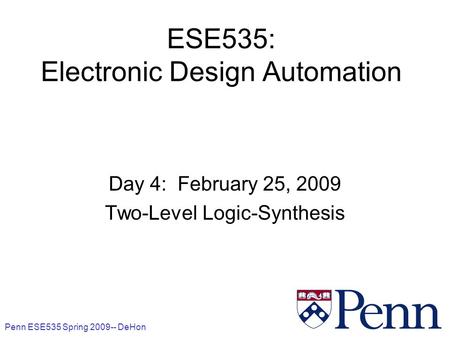 Penn ESE535 Spring 2009-- DeHon 1 ESE535: Electronic Design Automation Day 4: February 25, 2009 Two-Level Logic-Synthesis.
