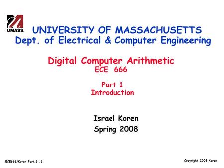 Copyright 2008 Koren ECE666/Koren Part.1.1 Israel Koren Spring 2008 UNIVERSITY OF MASSACHUSETTS Dept. of Electrical & Computer Engineering Digital Computer.
