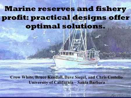 Marine reserves and fishery profit: practical designs offer optimal solutions. Crow White, Bruce Kendall, Dave Siegel, and Chris Costello University of.