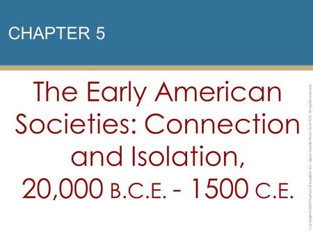 CHAPTER 5 The Early American Societies: Connection and Isolation, 20,000 B.C.E. - 1500 C.E. Copyright © 2009 Pearson Education, Inc. Upper Saddle River,