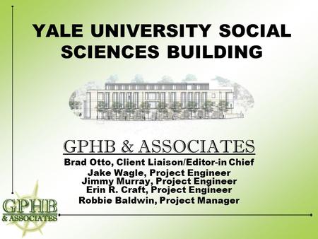 YALE UNIVERSITY SOCIAL SCIENCES BUILDING GPHB & ASSOCIATES Brad Otto, Client Liaison/Editor-in Chief Jake Wagle, Project Engineer Jimmy Murray, Project.