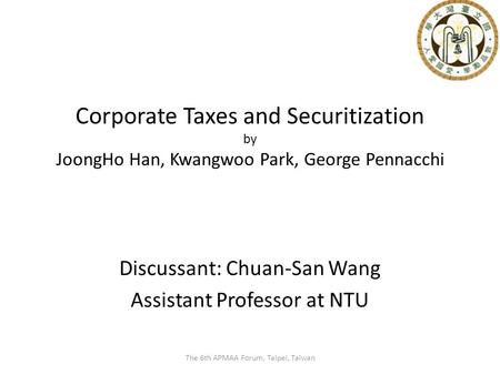Corporate Taxes and Securitization by JoongHo Han, Kwangwoo Park, George Pennacchi Discussant: Chuan-San Wang Assistant Professor at NTU The 6th APMAA.