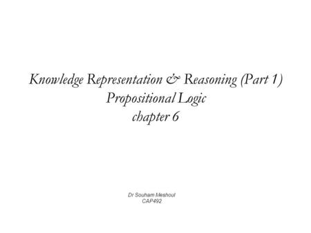 Knowledge Representation & Reasoning (Part 1) Propositional Logic chapter 6 Dr Souham Meshoul CAP492.