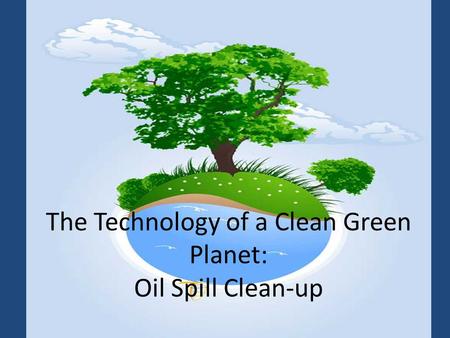 The Technology of a Clean Green Planet: Oil Spill Clean-up.