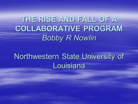 THE RISE AND FALL OF A COLLABORATIVE PROGRAM Bobby R Nowlin Northwestern State University of Louisiana.