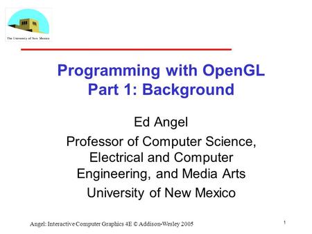 1 Angel: Interactive Computer Graphics 4E © Addison-Wesley 2005 Programming with OpenGL Part 1: Background Ed Angel Professor of Computer Science, Electrical.