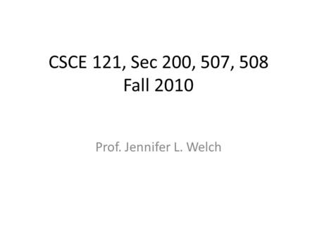 CSCE 121, Sec 200, 507, 508 Fall 2010 Prof. Jennifer L. Welch.