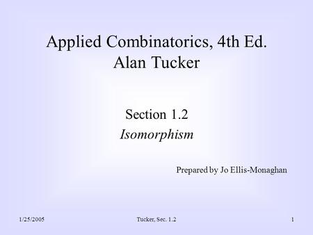 1/25/2005Tucker, Sec. 1.21 Applied Combinatorics, 4th Ed. Alan Tucker Section 1.2 Isomorphism Prepared by Jo Ellis-Monaghan.