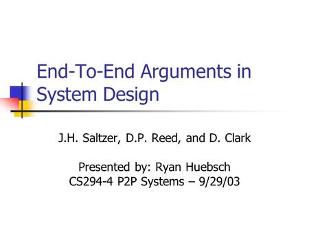 End-To-End Arguments in System Design J.H. Saltzer, D.P. Reed, and D. Clark Presented by: Ryan Huebsch CS294-4 P2P Systems – 9/29/03.