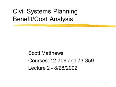 1 Civil Systems Planning Benefit/Cost Analysis Scott Matthews Courses: 12-706 and 73-359 Lecture 2 - 8/28/2002.