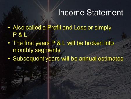 Income Statement Also called a Profit and Loss or simply P & L The first years P & L will be broken into monthly segments Subsequent years will be annual.