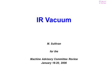 1 IR Vacuum M. Sullivan MAC Review Jan. 18-20, 2006 M. Sullivan for the Machine Advisory Committee Review January 18-20, 2006 IR Vacuum.