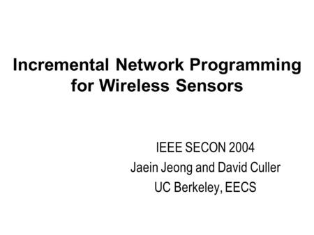 Incremental Network Programming for Wireless Sensors IEEE SECON 2004 Jaein Jeong and David Culler UC Berkeley, EECS.