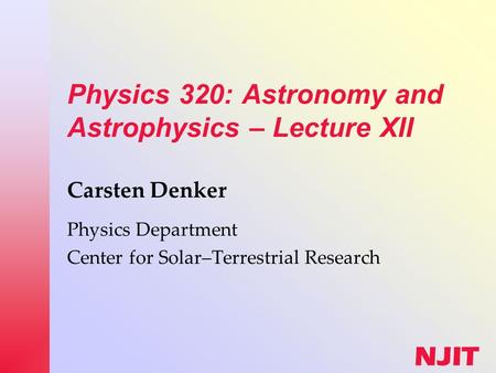 NJIT Physics 320: Astronomy and Astrophysics – Lecture XII Carsten Denker Physics Department Center for Solar–Terrestrial Research.