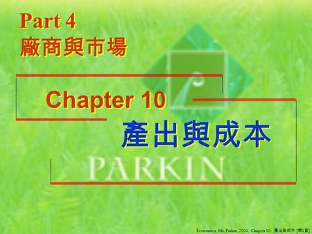 Part 4 廠商與市場 產出與成本 產出與成本 Chapter 10 Economics, 6th, Parkin, 2004, Chapter 10: 產出與成本 [ 第 1 頁 ]