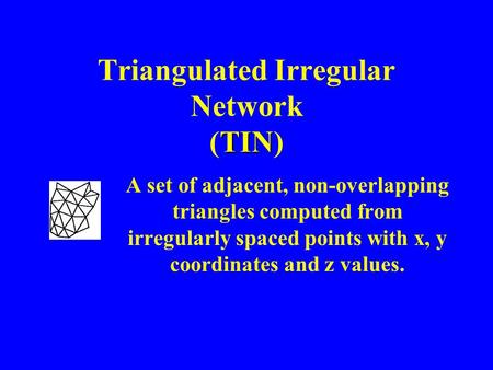 TIN Triangulated Irregular Network (TIN) A set of adjacent, non-overlapping triangles computed from irregularly spaced points with x, y coordinates and.