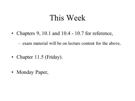 This Week Chapters 9, 10.1 and 10.4 - 10.7 for reference, –exam material will be on lecture content for the above, Chapter 11.5 (Friday). Monday Paper,