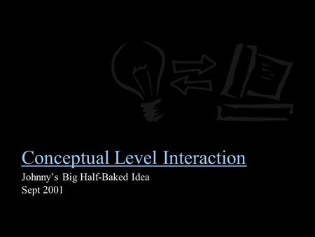 Conceptual Level Interaction Johnny’s Big Half-Baked Idea Sept 2001.