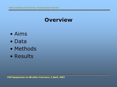 Overview Aims Data Methods Results CRU Symposium on Weather Extremes, 2 April, 2003 Observations of Extreme Temperature Events.