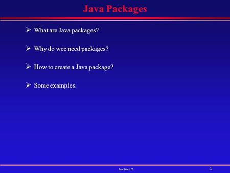 1 Lecture 2 Java Packages  What are Java packages?  Why do wee need packages?  How to create a Java package?  Some examples.