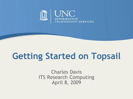 Getting Started on Topsail Charles Davis ITS Research Computing April 8, 2009.