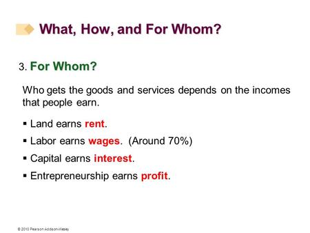 © 2010 Pearson Addison-Wesley For Whom? 3. For Whom? Who gets the goods and services depends on the incomes that people earn.  Land earns rent.  Labor.