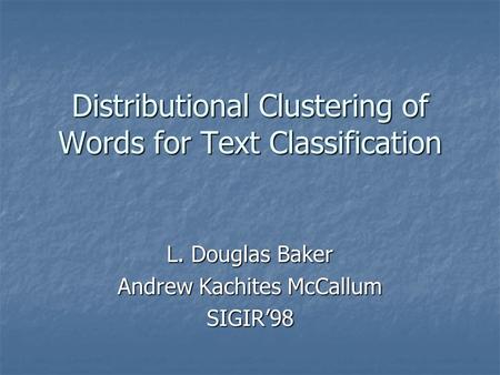 Distributional Clustering of Words for Text Classification L. Douglas Baker Andrew Kachites McCallum SIGIR’98.