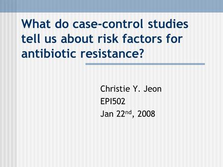 What do case-control studies tell us about risk factors for antibiotic resistance? Christie Y. Jeon EPI502 Jan 22 nd, 2008.