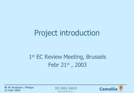 Camellia IST-2001-34410 Key Action IV.1.1 W. M. Kruijtzer / Philips 21 Febr 2003 Project introduction 1 st EC Review Meeting, Brussels Febr 21 st, 2003.