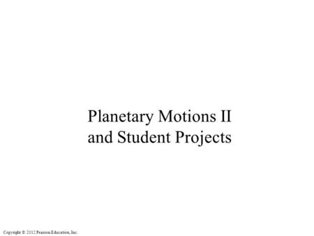 Copyright © 2012 Pearson Education, Inc. Planetary Motions II and Student Projects.