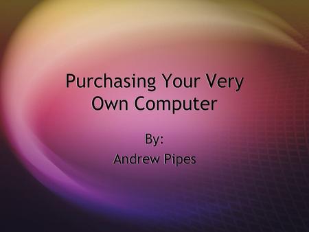 Purchasing Your Very Own Computer By: Andrew Pipes By: Andrew Pipes.