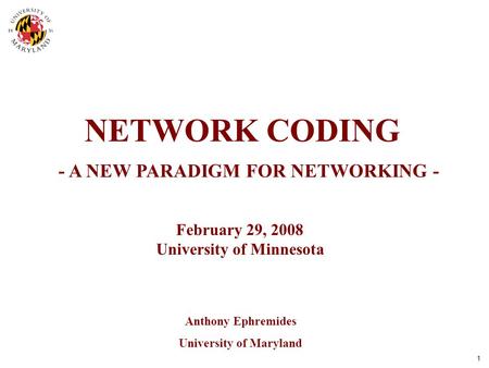 1 NETWORK CODING Anthony Ephremides University of Maryland - A NEW PARADIGM FOR NETWORKING - February 29, 2008 University of Minnesota.