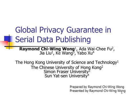 1 Global Privacy Guarantee in Serial Data Publishing Raymond Chi-Wing Wong 1, Ada Wai-Chee Fu 2, Jia Liu 2, Ke Wang 3, Yabo Xu 4 The Hong Kong University.