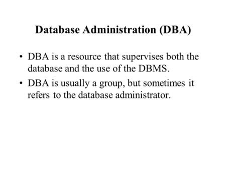 Database Administration (DBA) DBA is a resource that supervises both the database and the use of the DBMS. DBA is usually a group, but sometimes it refers.