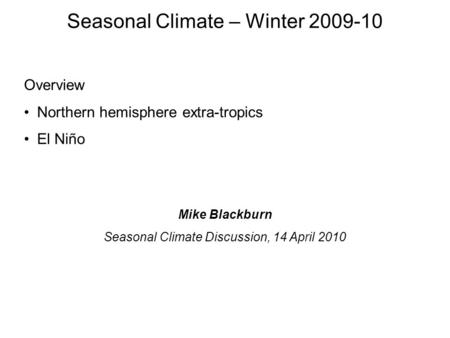 Overview Northern hemisphere extra-tropics El Niño Seasonal Climate – Winter 2009-10 Mike Blackburn Seasonal Climate Discussion, 14 April 2010.
