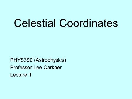 Celestial Coordinates PHYS390 (Astrophysics) Professor Lee Carkner Lecture 1.