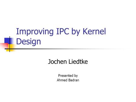 Improving IPC by Kernel Design Jochen Liedtke Presented by Ahmed Badran.