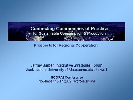 Prospects for Regional Cooperation SCORAI Conference November 15-17 2009, Worcester, MA Jeffrey Barber, Integrative Strategies Forum Jack Luskin, University.