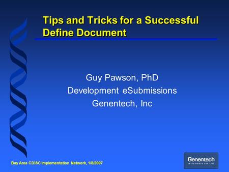 Bay Area CDISC Implementation Network, 1/8/2007 Tips and Tricks for a Successful Define Document Guy Pawson, PhD Development eSubmissions Genentech, Inc.