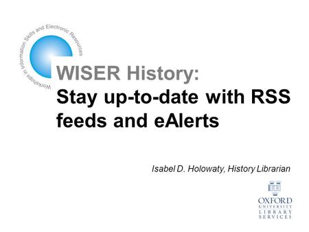 WISER History: Stay up-to-date with RSS feeds and eAlerts Isabel D. Holowaty, History Librarian.