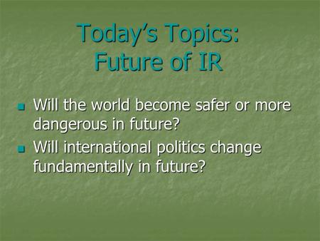 Today’s Topics: Future of IR Will the world become safer or more dangerous in future? Will the world become safer or more dangerous in future? Will international.
