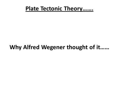 Plate Tectonic Theory……. Why Alfred Wegener thought of it……